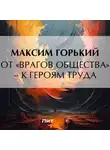 Максим Горький - От «врагов общества» – к героям труда