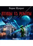 Борис Нукрат - Птицы VS Роботы. Книга 1