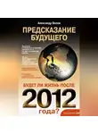 Александр Белов - Предсказание будущего. Будет ли жизнь после 2012 года?