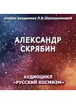 Людмила Шапошникова - Александр Скрябин. Очерк академика Л.В.Шапошниковой. Аудиоцикл «Русский космизм»
