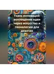 Инна Баринова - Ткань инноваций: воплощение идеи через искусство и технологию для девочек