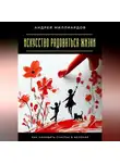 Андрей Миллиардов - Искусство радоваться жизни. Как находить счастье в мелочах