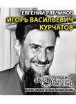 Рябчиков Евгений - Игорь Васильевич Курчатов