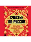 Гульнара Краснова - Счастье по-русски. Кто мы такие и как жить припеваючи не только в праздники