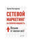 Артем Нестеренко - Сетевой маркетинг на полную мощность. Возьми от жизни все!