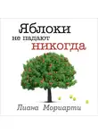 Лиана Мориарти - Яблоки не падают никогда