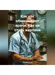 Михаил Щеглов - Как нас обманывают врачи. Как не стать жертвой.