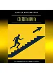 Андрей Миллиардов - Смелость начать. Как преодолеть страх перемен