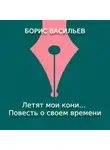 Борис Васильев - Летят мои кони… Повесть о своем времени