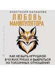 Анастасия Балашова - Любовь манипулятора: как не быть игрушкой в чужих руках и выбраться из токсичных отношений