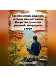 Михаил Щеглов - Как принимать решения, которые меняют жизнь. Искусство принятия решений. Интуиция и разум.