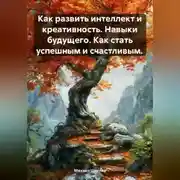 Постер книги Как развить интеллект и креативность. Навыки будущего. Как стать успешным и счастливым.