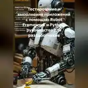 Постер книги Тестирование и выполнение приложений с помощью Robot Framework и Python: руководство для разработчиков
