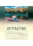 Валентина Антонович (Юрчик) - Играючи! Сказ о том, как научить играть любого ребёнка. Издание второе, дополненное