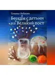 Татьяна Бибикова - Беседы с детьми на Великий пост