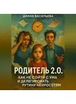 Диана Васильева - Родитель 2.0. Как не сойти с ума и делегировать рутину нейросетям