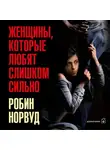 Робин Норвуд - Женщины, которые любят слишком сильно. Если для вас «любить» означает «страдать», эта книга изменит вашу жизнь