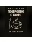 Джулиа Манус - Искусство жить. Подробно о кофе