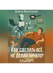 Диана Васильева - Как сделать всё, не делая ничего? ChatGPT
