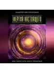Андрей Миллиардов - Энергия настоящего. Как перестать жить прошлым