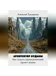 Алексей Тукмаков - Архитектор судьбы: Как создать вдохновляющий проект жизни