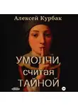 Алексей Курбак - Умолчи, считая тайной