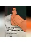 Антон Александров - Три коротких рассказа о любви