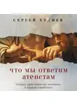 Сергей Худиев - Что мы ответим атеистам