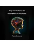 Раиса Соломаха - Нейровоспитание 0+. Родительство будущего