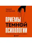Тимур Асланов - Приемы темной психологии. 67 приемов влияния и защиты от обмана