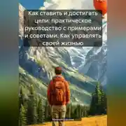 Постер книги Как ставить и достигать цели: практическое руководство с примерами и советами. Как управлять своей жизнью.