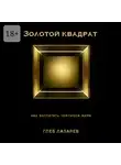 Глеб Лазарев - Золотой квадрат. Как воспитать чемпиона мира