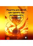 Эл Ли - Рецепты для детей: как сделать еду интересной и полезной.