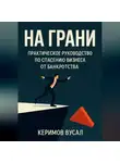 Вусал Керимов - На Грани: Практическое руководство по спасению бизнеса от банкротства