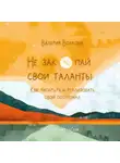 Валерия Волкова - Не закопай свои таланты. Как раскрыть и реализовать свой потенциал