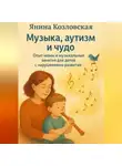 Янина Козловская - Музыка, аутизм и чудо. Опыт мамы и музыкальные занятия для детей с нарушениями развития.