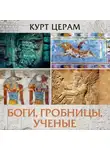 Курт Церам - Боги, гробницы, ученые