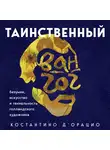 Костантино Д`Орацио - Таинственный Ван Гог. Искусство, безумие и гениальность голландского художника
