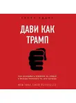 Адамс Скотт - Дави как Трамп. Как оказывать влияние и всегда получать то, что хочешь