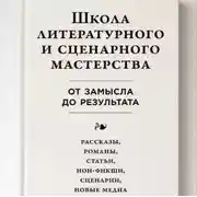 Постер книги Школа литературного и сценарного мастерства: От замысла до результата: рассказы, романы, статьи, нон-фикшн, сценарии, новые медиа