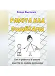 Елена Высоких - Работа над ошибками (Как я училась в школе вместе со своим ребенком)