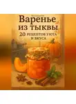 Марина Милоданская - Варенье из тыквы: 20 рецептов уюта и вкуса