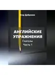 Егор Дубровин - Английские упражнения. Глаголы. Часть 1.