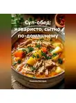Романова Виктория - Суп-обед: наваристо, сытно, по-домашнему