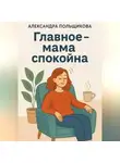 Александра Польщикова - Главное – мама спокойна
