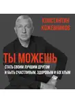 Константин Кожевников - Ты можешь стать своим лучшим другом и быть счастливым, здоровым и богатым