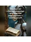 Нейро Психолог - Мастерство структурированных запросов: Как написать книгу с помощью LLM