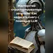 Постер книги Мастерство структурированных запросов: Как написать книгу с помощью LLM
