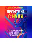 Диана Васильева - Промтинг с нуля. Как научиться говорить с нейросетями и решать любые задачи с помощью ИИ