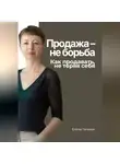Елена Галакси - Продажа – не борьба. Как продавать, не теряя себя